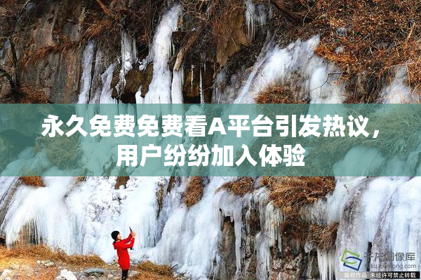 永久免费免费看A平台引发热议，用户纷纷加入体验
