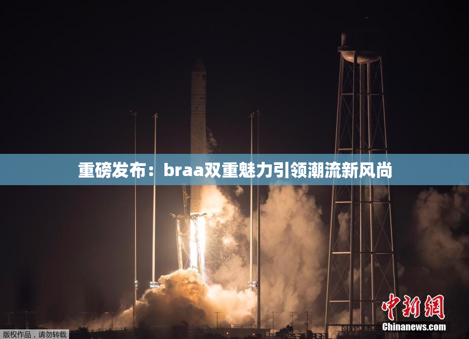重磅发布：braa双重魅力引领潮流新风尚