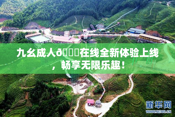 九幺成人🔞在线全新体验上线，畅享无限乐趣！