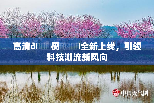 高清🈚码❌‌❌‌全新上线，引领科技潮流新风向