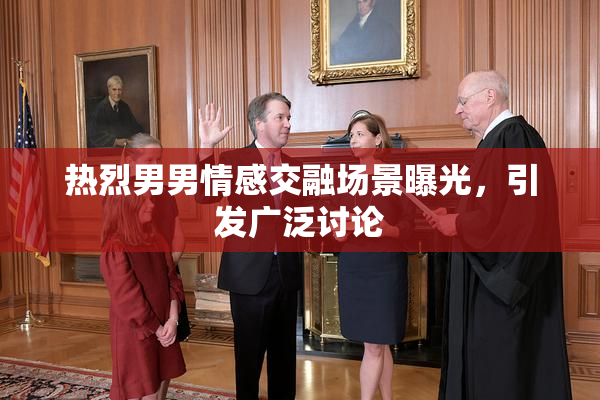 热烈男男情感交融场景曝光，引发广泛讨论