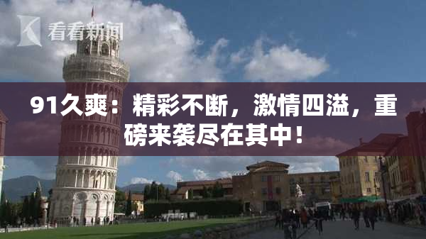91久爽：精彩不断，激情四溢，重磅来袭尽在其中！