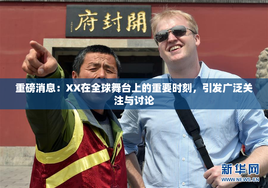 重磅消息：XX在全球舞台上的重要时刻，引发广泛关注与讨论