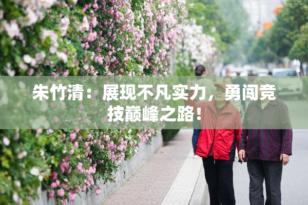 朱竹清：展现不凡实力，勇闯竞技巅峰之路！