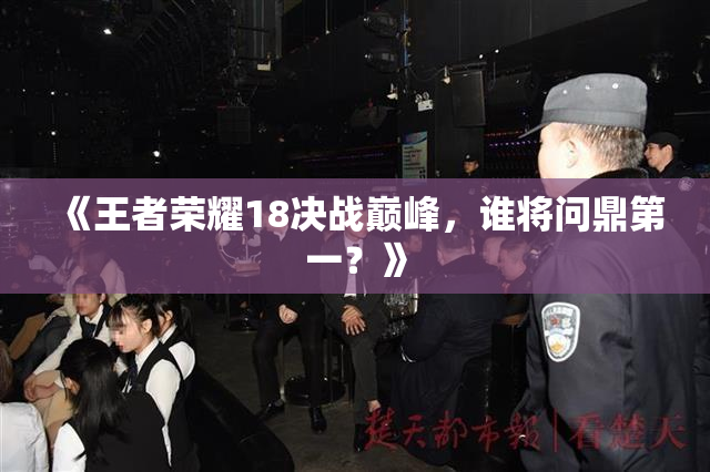 《王者荣耀18决战巅峰，谁将问鼎第一？》