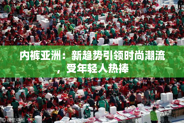 内裤亚洲：新趋势引领时尚潮流，受年轻人热捧