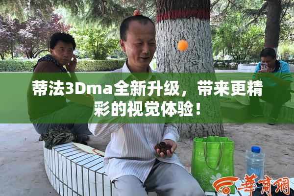 蒂法3Dma全新升级，带来更精彩的视觉体验！