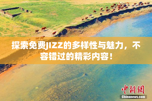 探索免费JIZZ的多样性与魅力，不容错过的精彩内容！