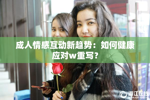 成人情感互动新趋势：如何健康应对w重写？