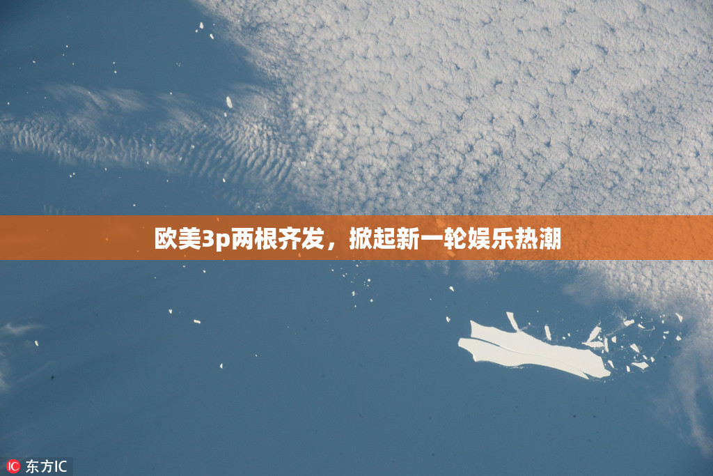 欧美3p两根齐发，掀起新一轮娱乐热潮