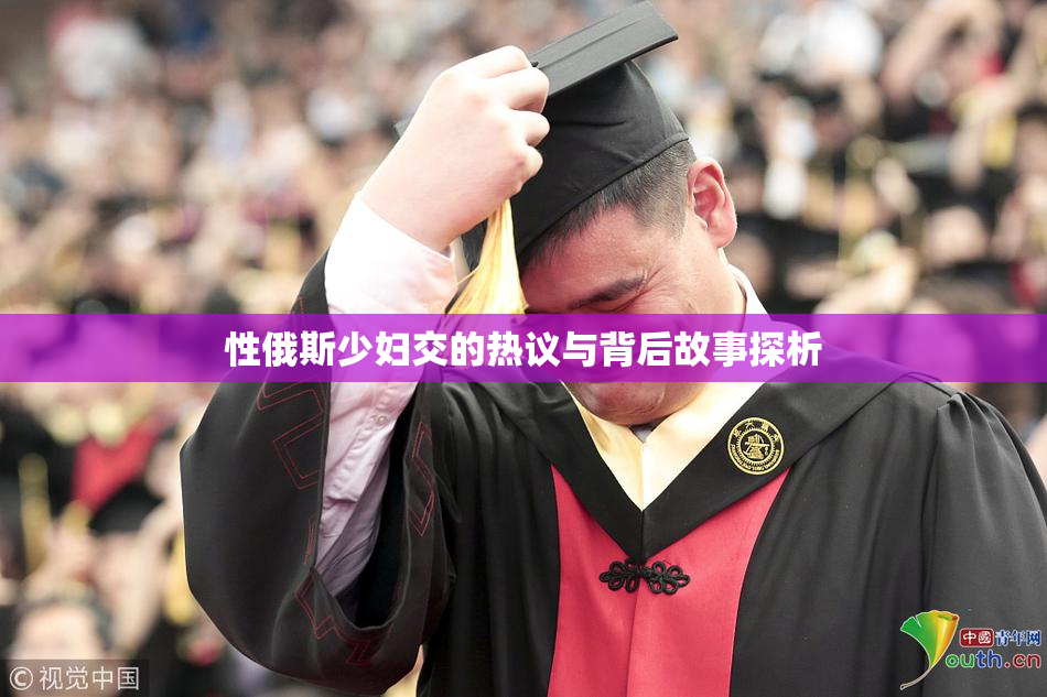 性俄斯少妇交的热议与背后故事探析