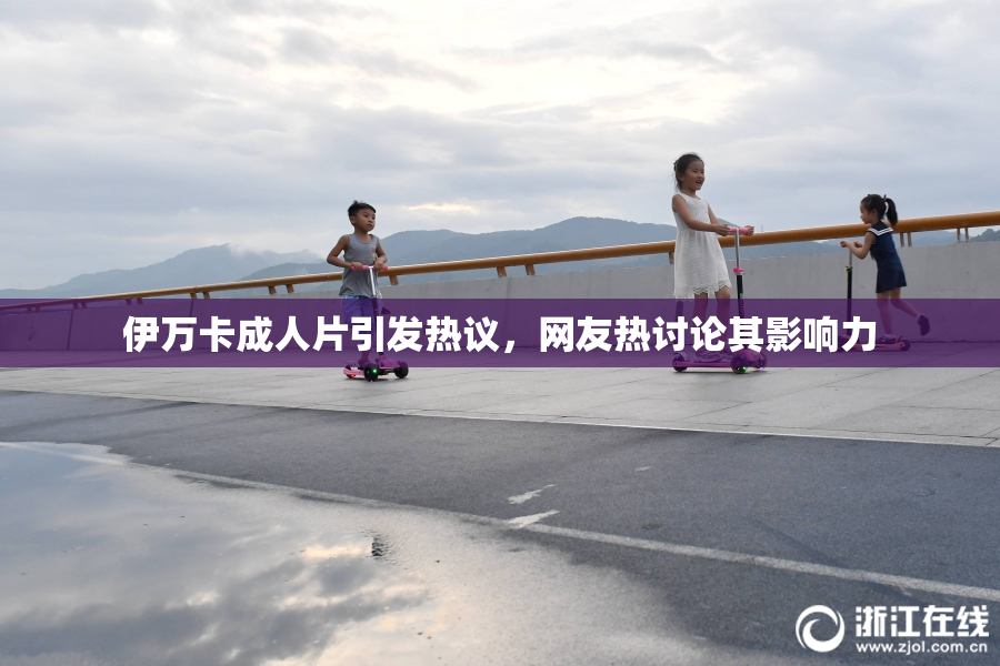 伊万卡成人片引发热议，网友热讨论其影响力