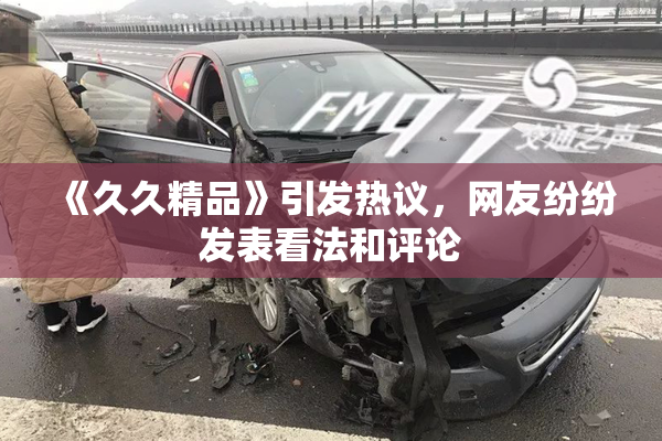 《久久精品》引发热议，网友纷纷发表看法和评论