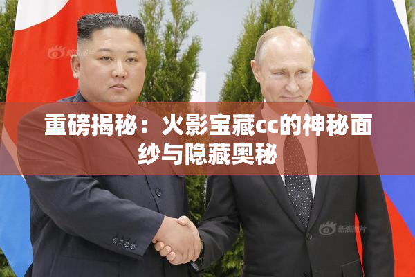 重磅揭秘：火影宝藏cc的神秘面纱与隐藏奥秘