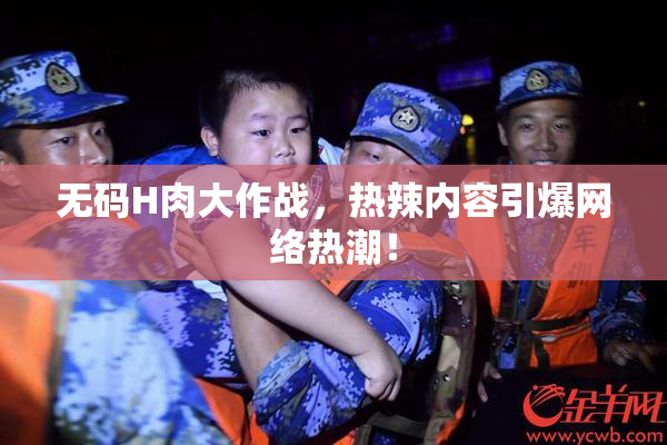 无码H肉大作战，热辣内容引爆网络热潮！