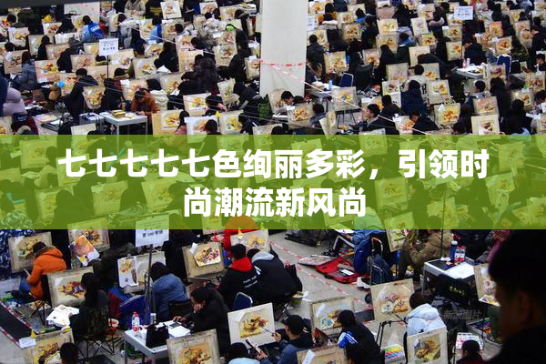七七七七七色绚丽多彩，引领时尚潮流新风尚