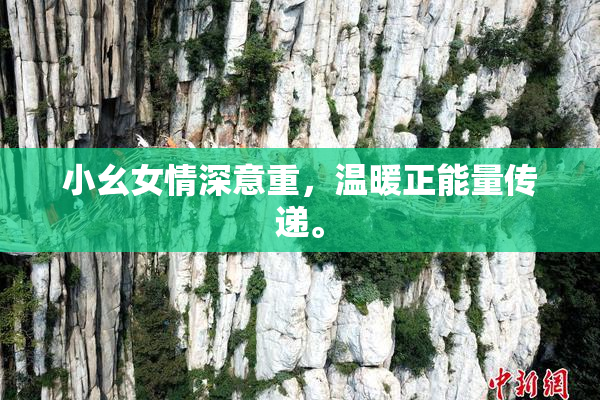 小幺女情深意重，温暖正能量传递。