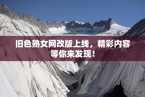 旧色熟女网改版上线，精彩内容等你来发现！