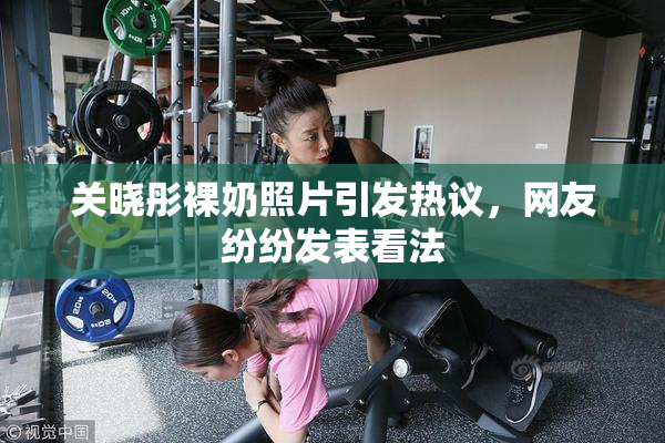 关晓彤裸奶照片引发热议，网友纷纷发表看法