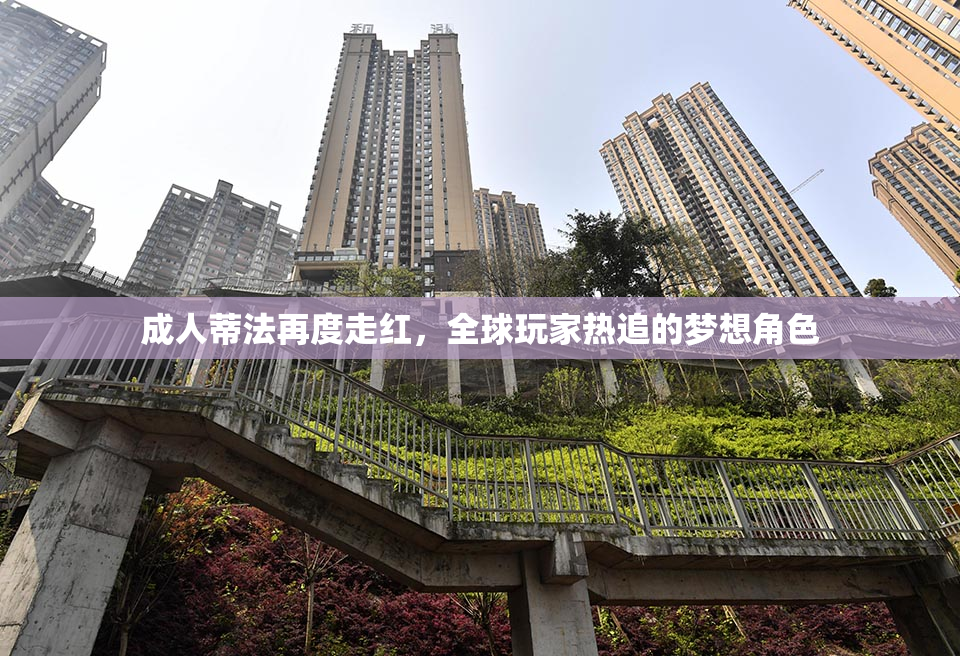 成人蒂法再度走红，全球玩家热追的梦想角色