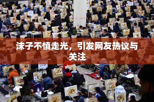 沫子不慎走光，引发网友热议与关注