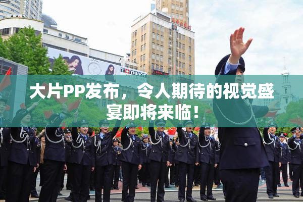 大片PP发布，令人期待的视觉盛宴即将来临！