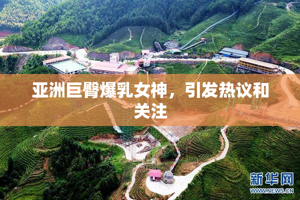 亚洲巨臀爆乳女神，引发热议和关注