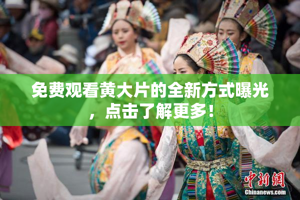 免费观看黄大片的全新方式曝光，点击了解更多！