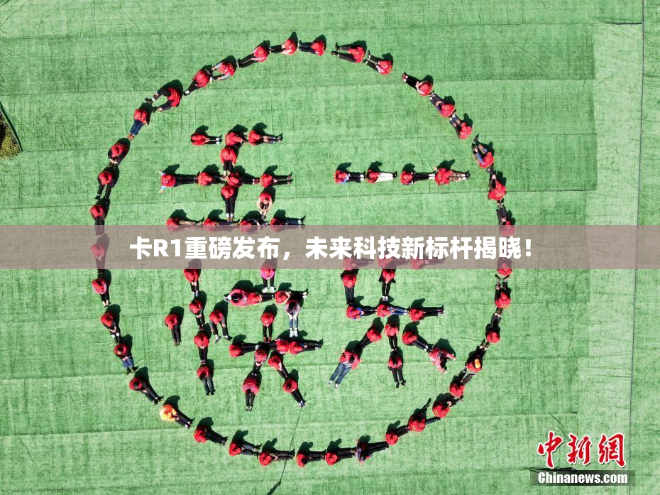 卡R1重磅发布，未来科技新标杆揭晓！