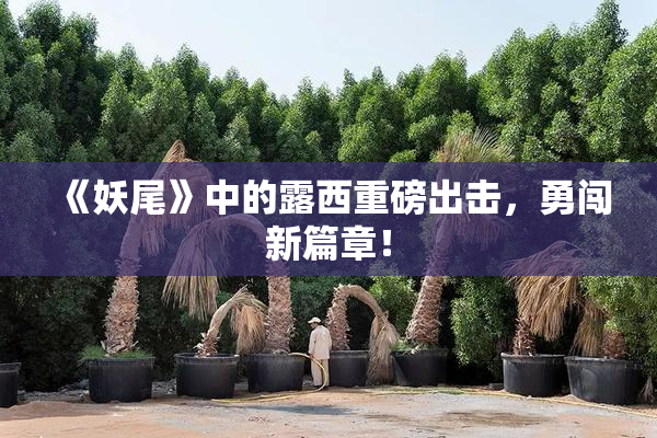 《妖尾》中的露西重磅出击，勇闯新篇章！