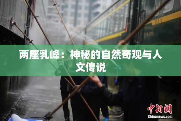 两座乳峰：神秘的自然奇观与人文传说