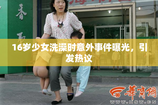 16岁少女洗澡时意外事件曝光，引发热议