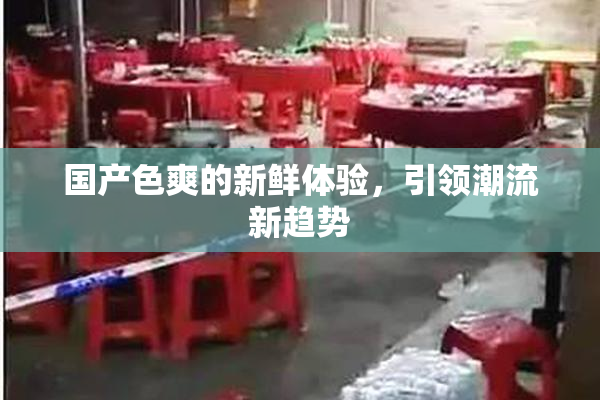国产色爽的新鲜体验，引领潮流新趋势