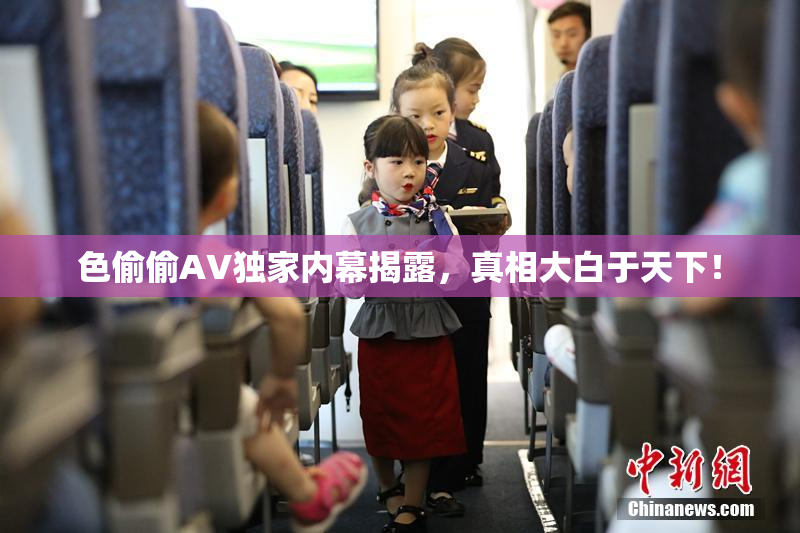 色偷偷AV独家内幕揭露，真相大白于天下！