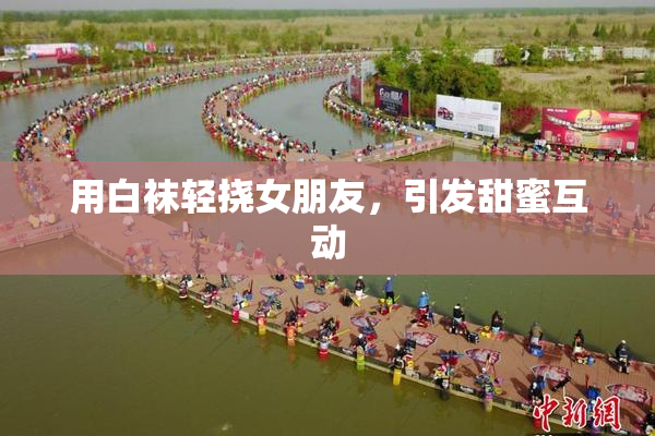 用白袜轻挠女朋友，引发甜蜜互动