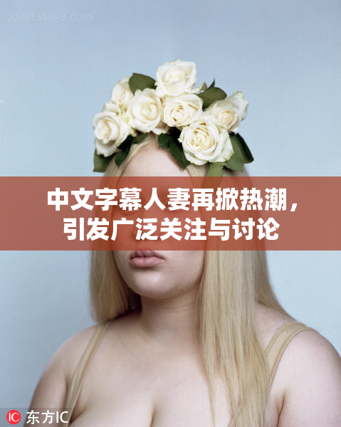中文字幕人妻再掀热潮，引发广泛关注与讨论