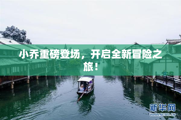 小乔重磅登场，开启全新冒险之旅！