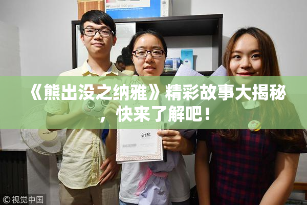 《熊出没之纳雅》精彩故事大揭秘，快来了解吧！