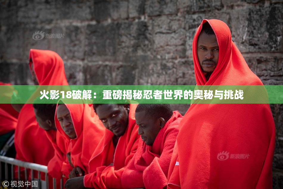 火影18破解：重磅揭秘忍者世界的奥秘与挑战