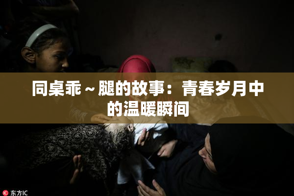 同桌乖～腿的故事：青春岁月中的温暖瞬间