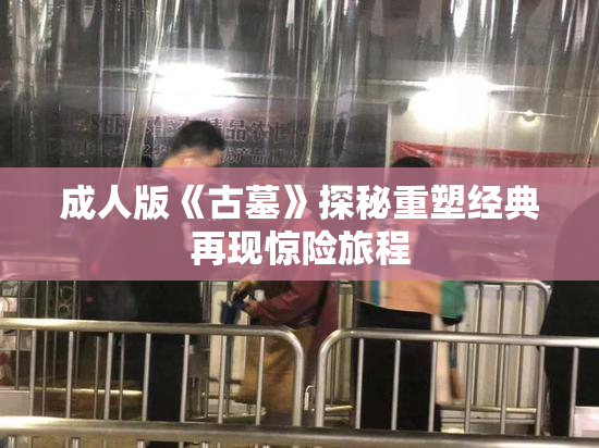 成人版《古墓》探秘重塑经典再现惊险旅程