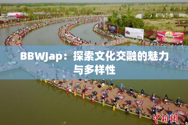 BBWJap：探索文化交融的魅力与多样性