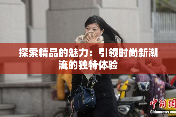 探索精品的魅力：引领时尚新潮流的独特体验