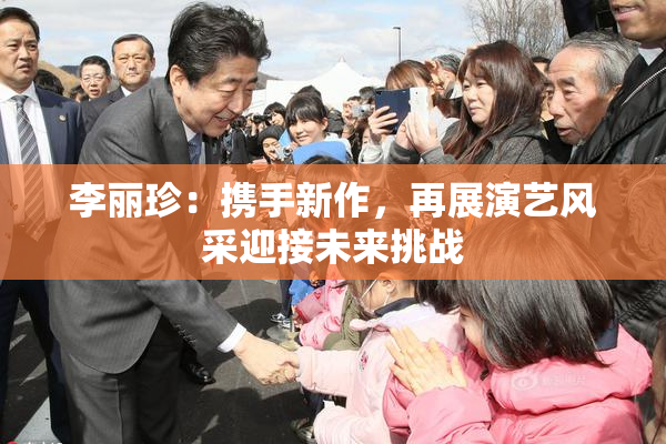 李丽珍：携手新作，再展演艺风采迎接未来挑战