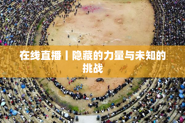 在线直播丨隐藏的力量与未知的挑战