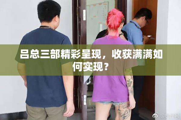 吕总三部精彩呈现，收获满满如何实现？