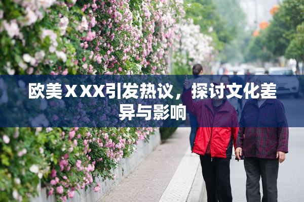 欧美ⅩXX引发热议，探讨文化差异与影响