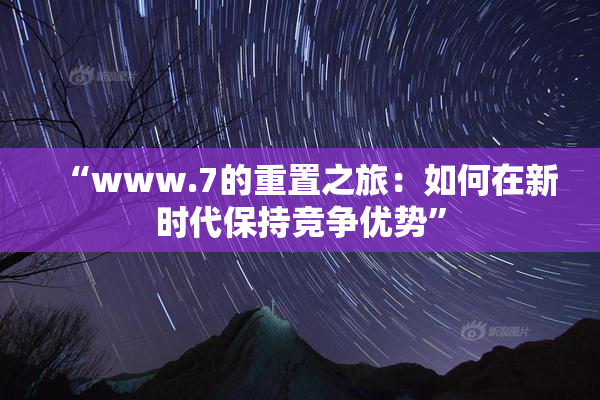 “www.7的重置之旅：如何在新时代保持竞争优势”