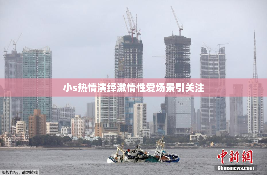 小s热情演绎激情性爱场景引关注