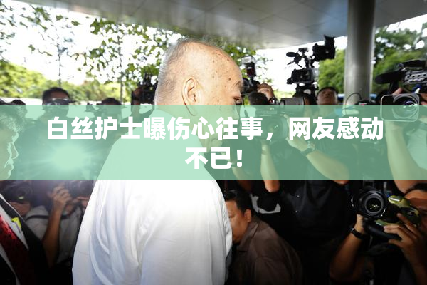 白丝护士曝伤心往事，网友感动不已！
